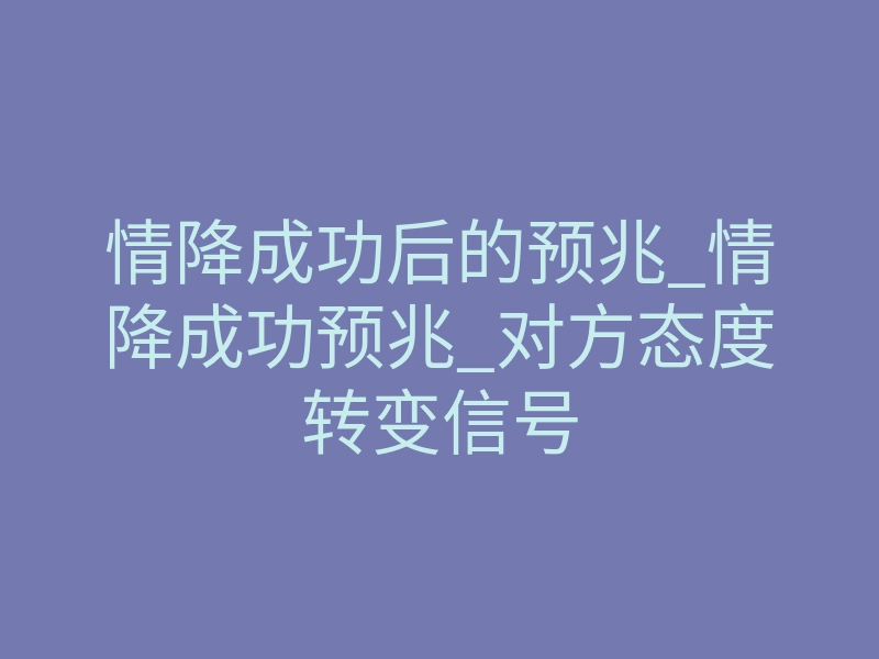 情降成功后的预兆_情降成功预兆_对方态度转变信号