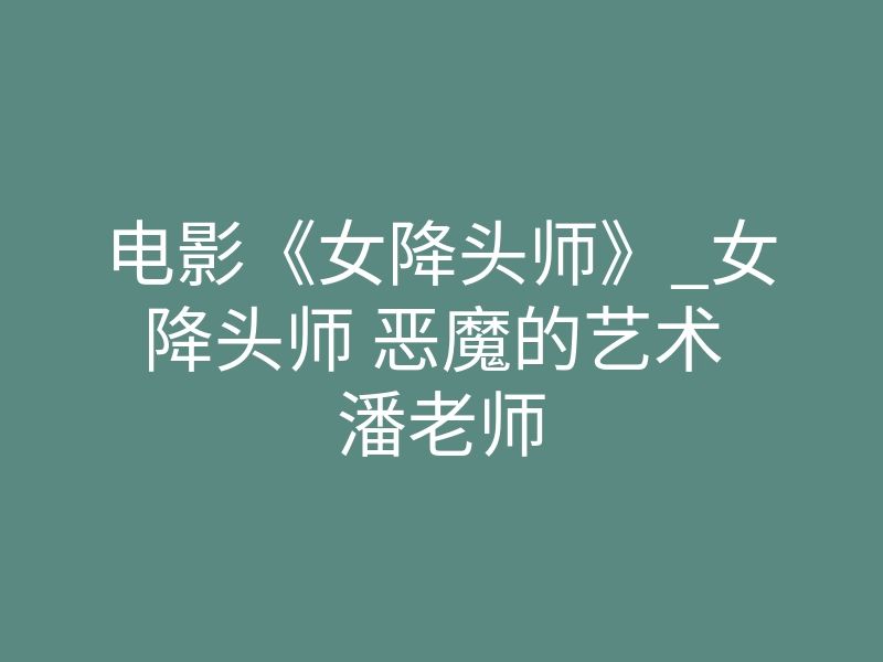 电影《女降头师》_女降头师 恶魔的艺术 潘老师