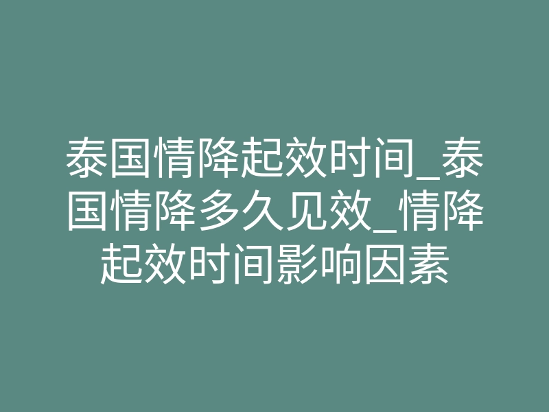 泰国情降起效时间_泰国情降多久见效_情降起效时间影响因素