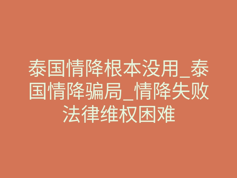 泰国情降根本没用_泰国情降骗局_情降失败法律维权困难