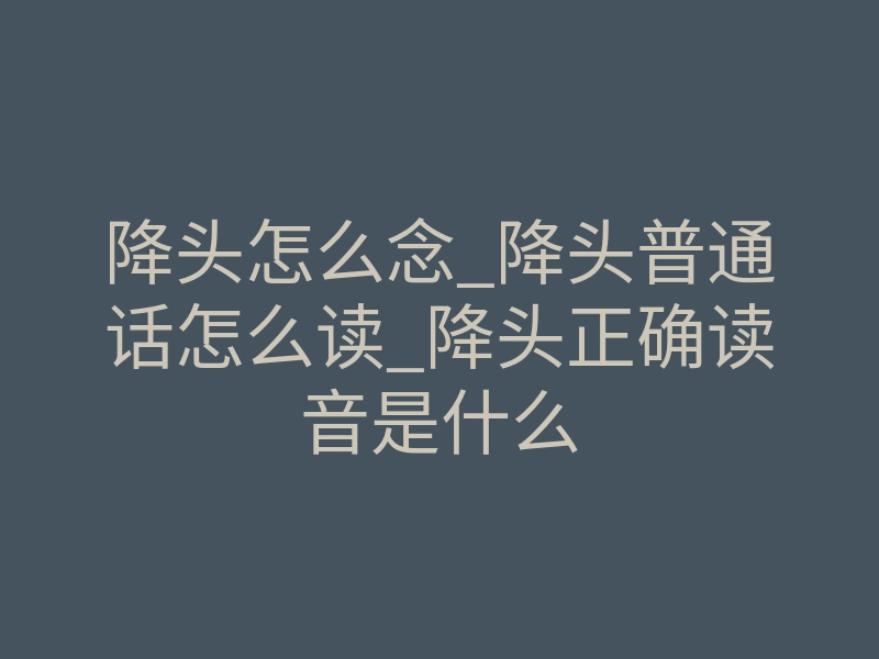 降头怎么念_降头普通话怎么读_降头正确读音是什么