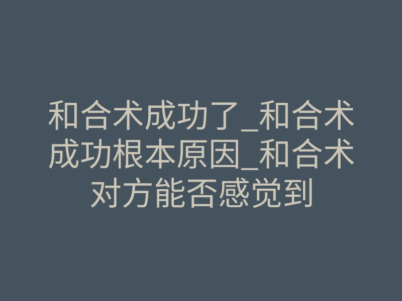 和合术成功了_和合术成功根本原因_和合术对方能否感觉到
