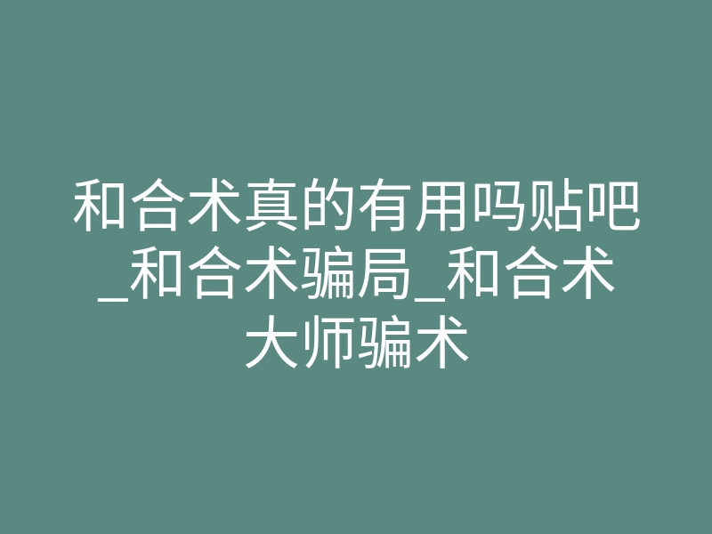 和合术真的有用吗贴吧_和合术骗局_和合术大师骗术