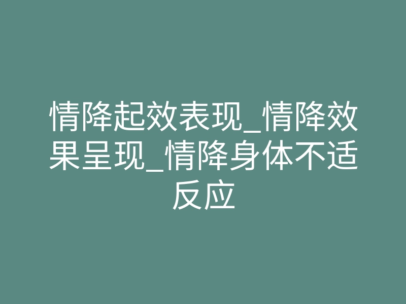 情降起效表现_情降效果呈现_情降身体不适反应