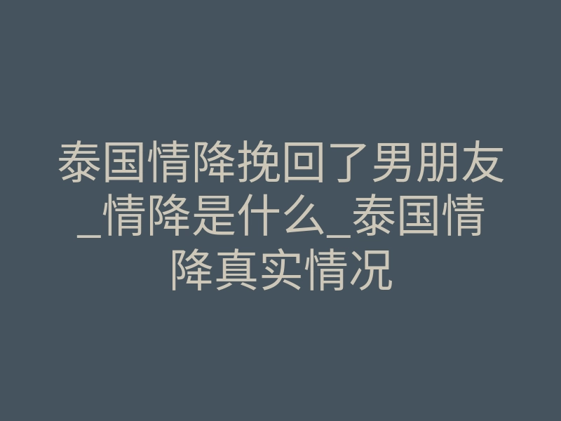 泰国情降挽回了男朋友_情降是什么_泰国情降真实情况