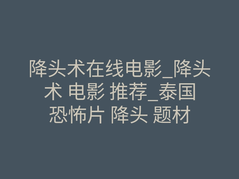 降头术在线电影_降头术 电影 推荐_泰国恐怖片 降头 题材