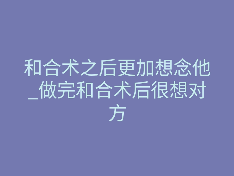 和合术之后更加想念他_做完和合术后很想对方