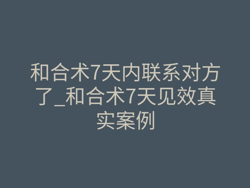 和合术7天内联系对方了_和合术7天见效真实案例