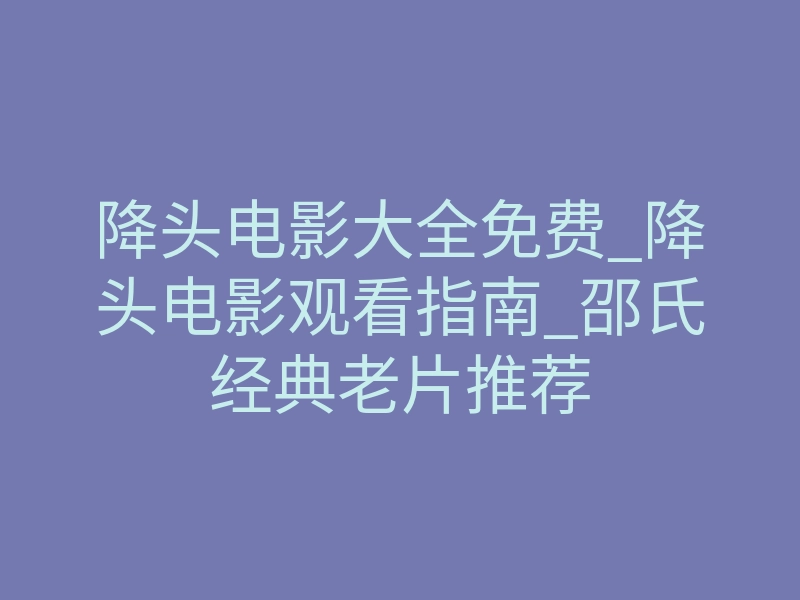 降头电影大全免费_降头电影观看指南_邵氏经典老片推荐