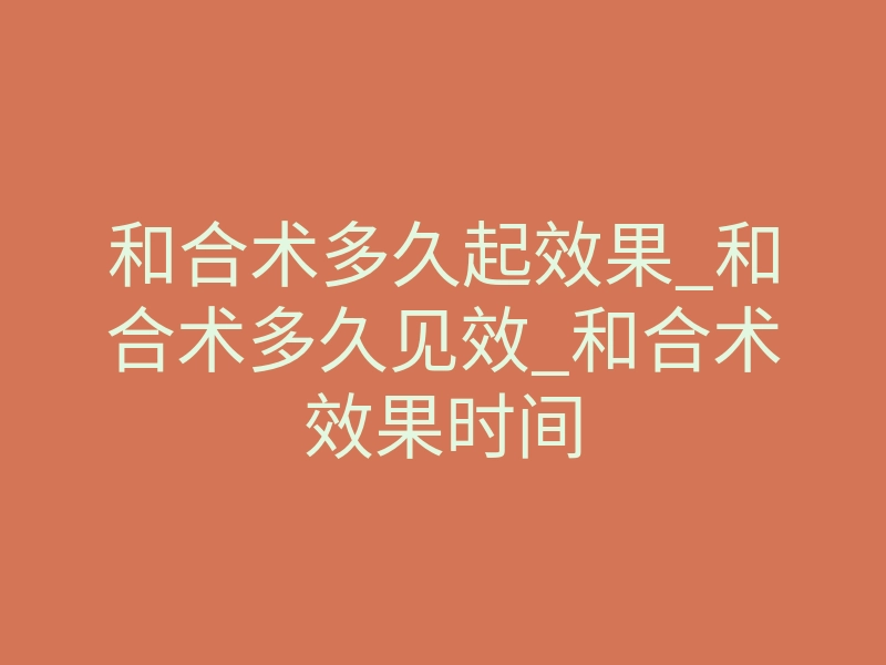 和合术多久起效果_和合术多久见效_和合术效果时间