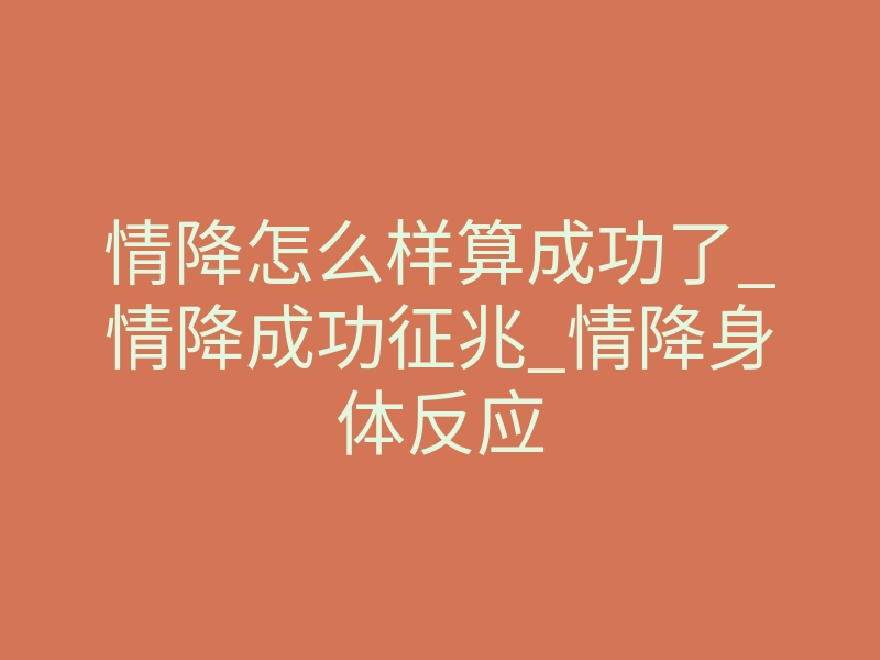 情降怎么样算成功了_情降成功征兆_情降身体反应