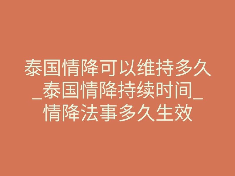 泰国情降可以维持多久_泰国情降持续时间_情降法事多久生效
