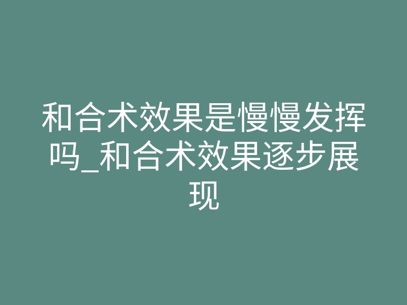 和合术效果是慢慢发挥吗_和合术效果逐步展现