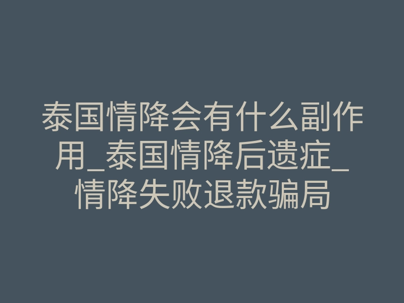 泰国情降会有什么副作用_泰国情降后遗症_情降失败退款骗局