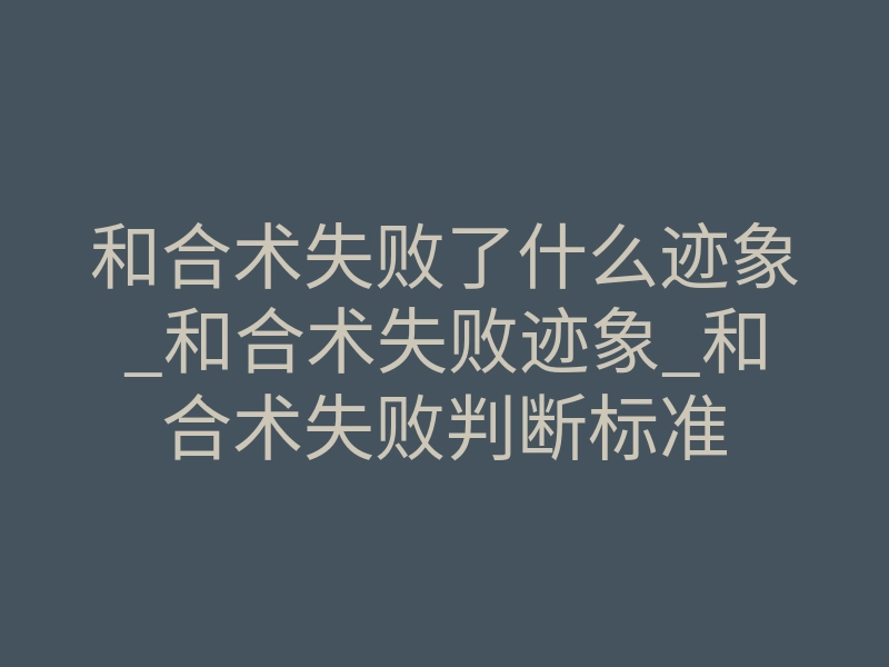 和合术失败了什么迹象_和合术失败迹象_和合术失败判断标准