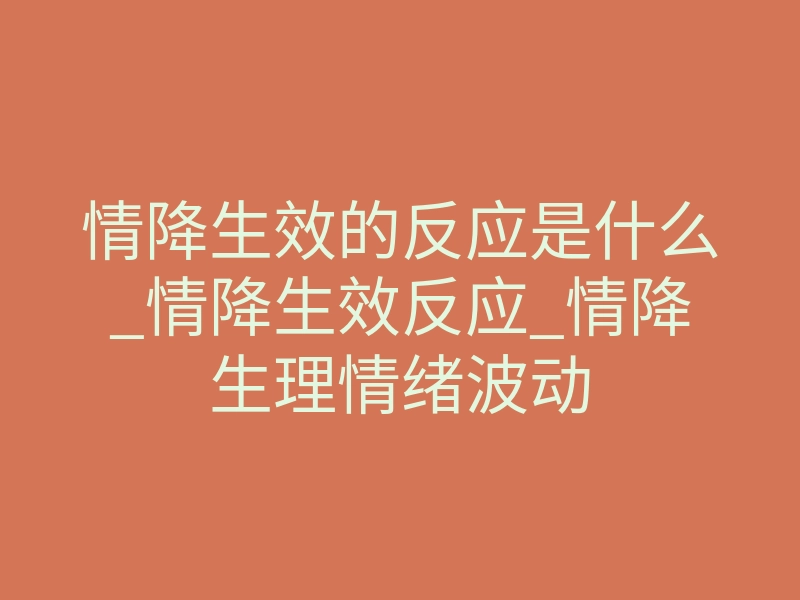 情降生效的反应是什么_情降生效反应_情降生理情绪波动