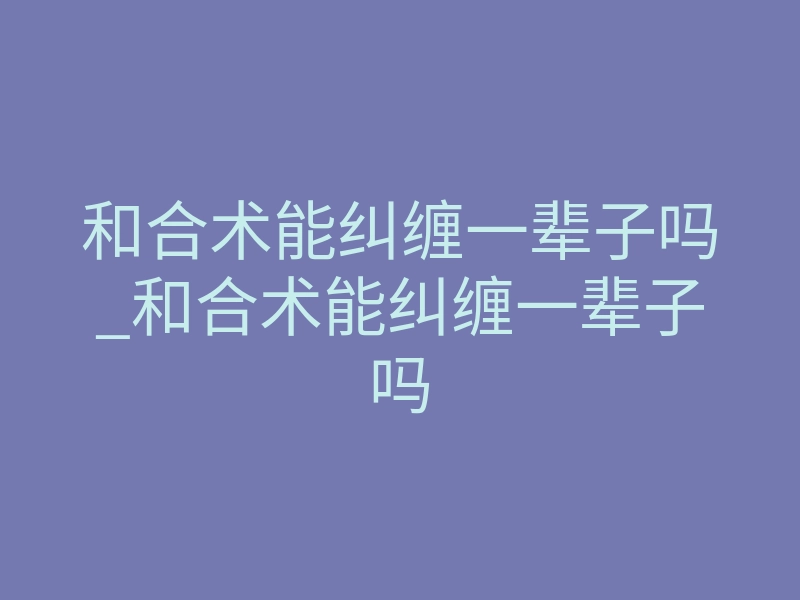 和合术能纠缠一辈子吗_和合术能纠缠一辈子吗