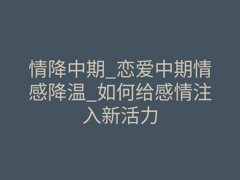 情降中期_恋爱中期情感降温_如何给感情注入新活力