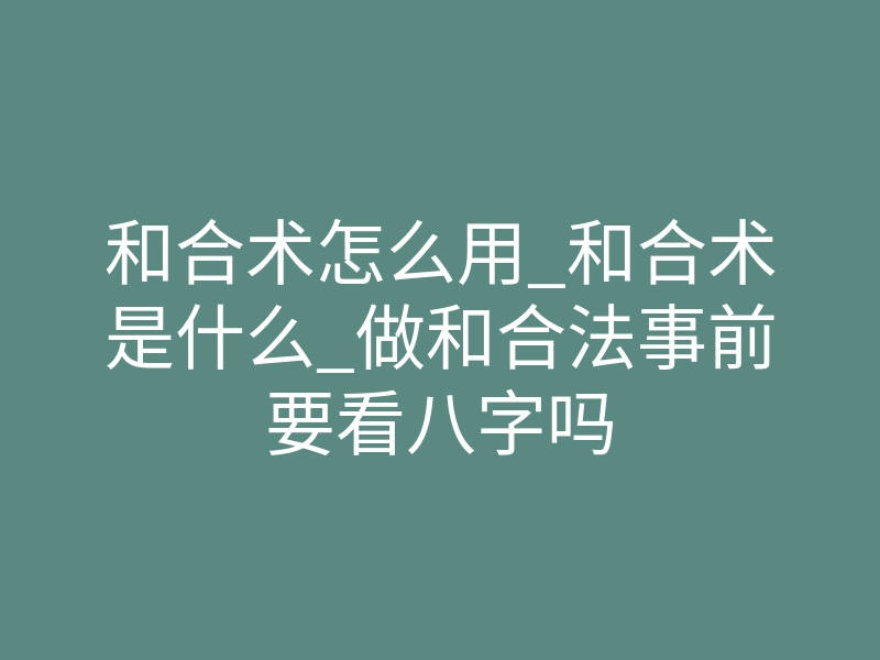 和合术怎么用_和合术是什么_做和合法事前要看八字吗