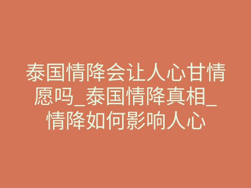 泰国情降会让人心甘情愿吗_泰国情降真相_情降如何影响人心