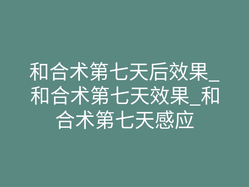 和合术第七天后效果_和合术第七天效果_和合术第七天感应