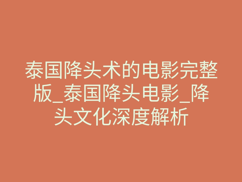 泰国降头术的电影完整版_泰国降头电影_降头文化深度解析