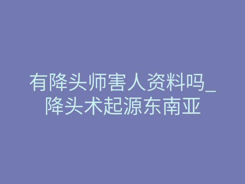 有降头师害人资料吗_降头术起源东南亚