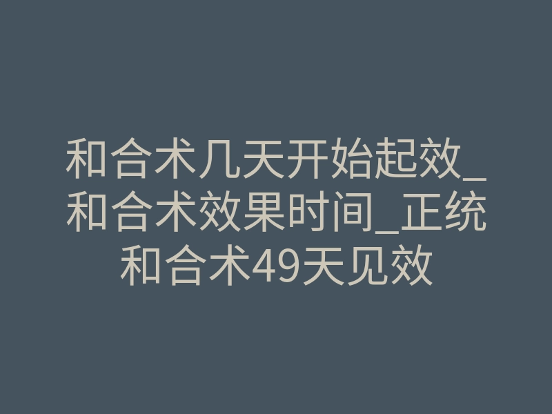 和合术几天开始起效_和合术效果时间_正统和合术49天见效