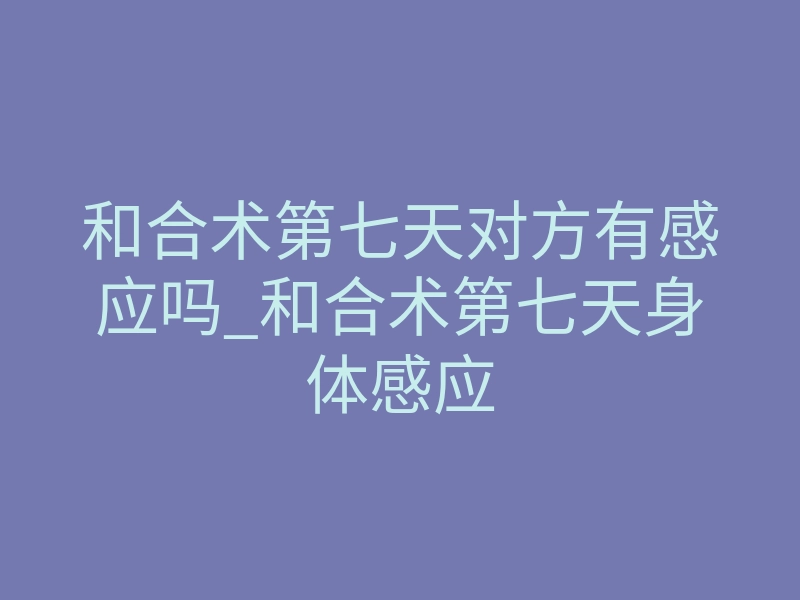 和合术第七天对方有感应吗_和合术第七天身体感应