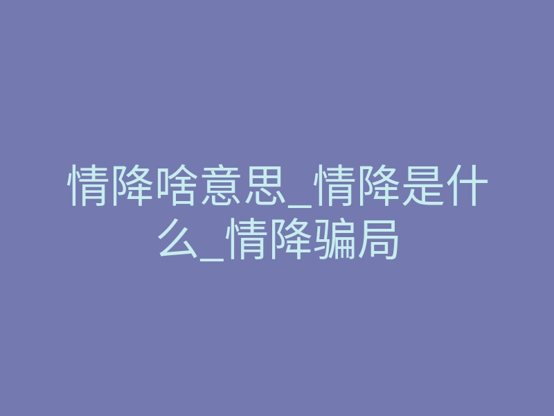 情降啥意思_情降是什么_情降骗局