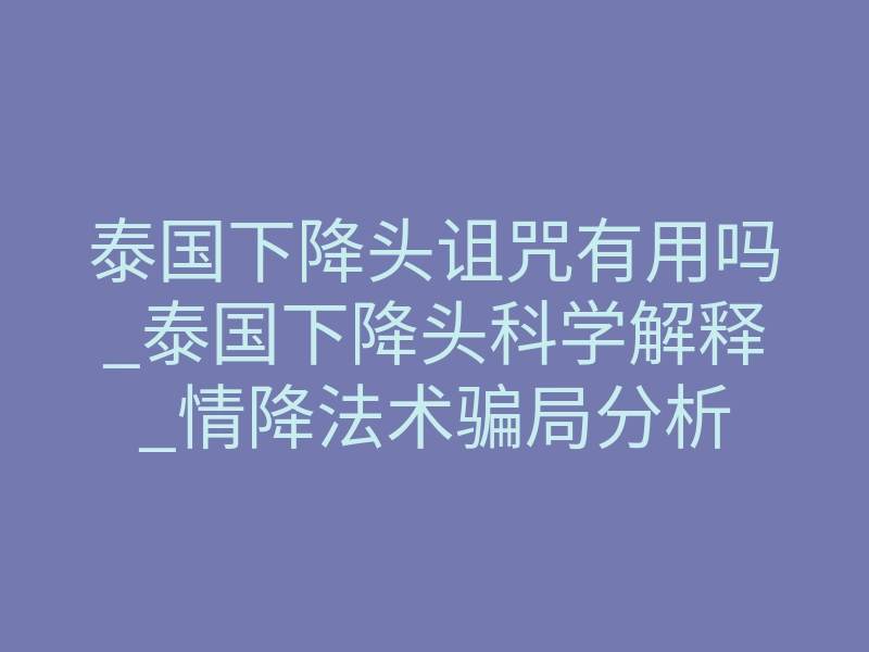 泰国下降头诅咒有用吗_泰国下降头科学解释_情降法术骗局分析