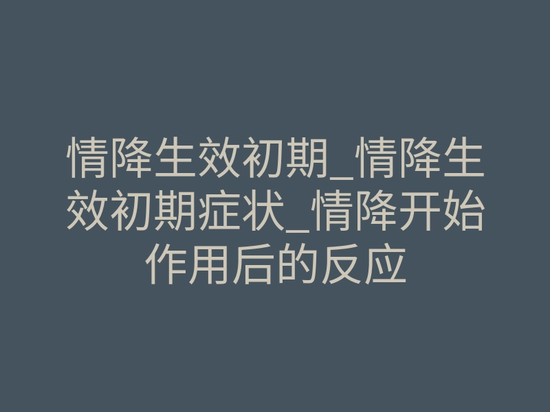 情降生效初期_情降生效初期症状_情降开始作用后的反应