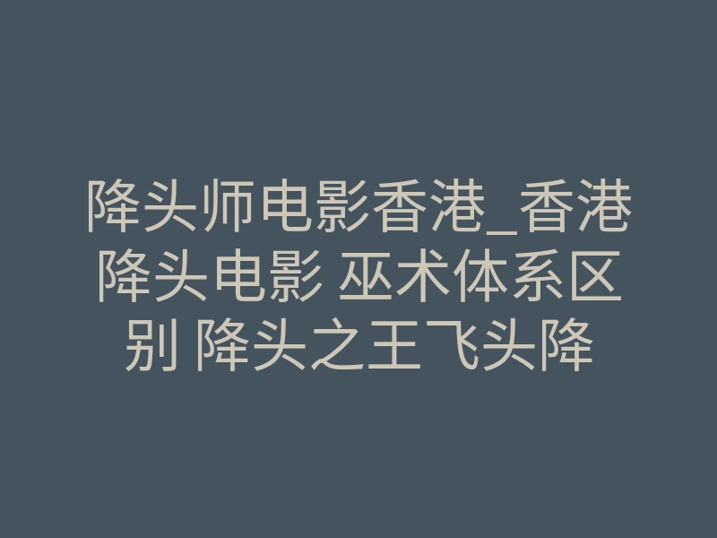 降头师电影香港_香港降头电影 巫术体系区别 降头之王飞头降