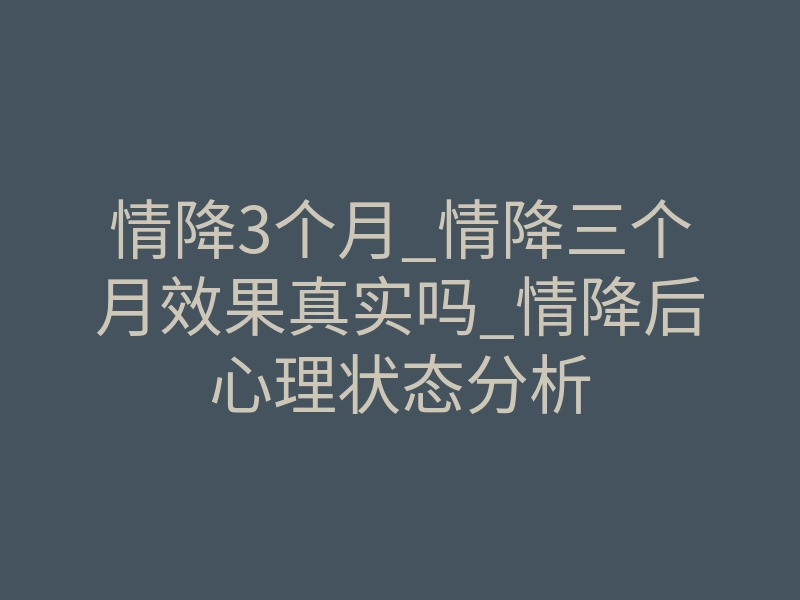 情降3个月_情降三个月效果真实吗_情降后心理状态分析