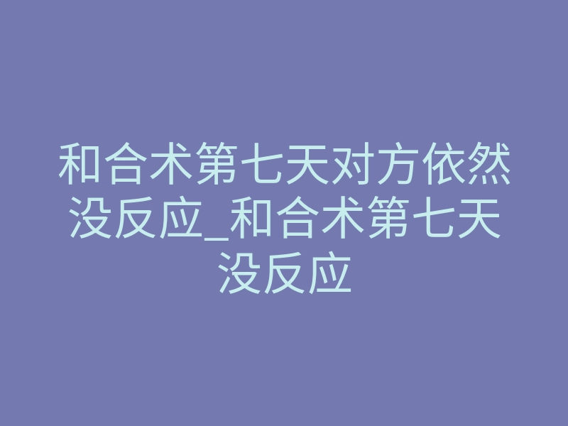 和合术第七天对方依然没反应_和合术第七天没反应