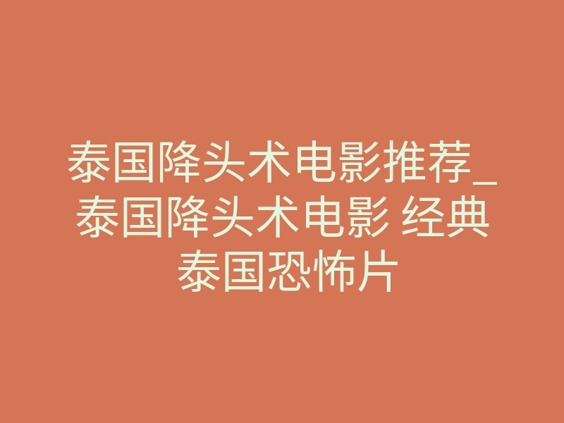 泰国降头术电影推荐_泰国降头术电影 经典 泰国恐怖片