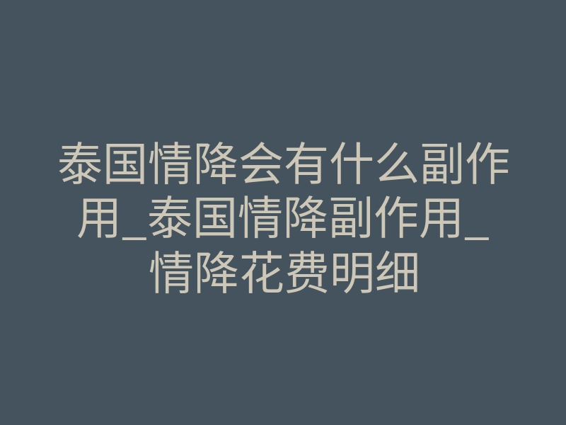 泰国情降会有什么副作用_泰国情降副作用_情降花费明细