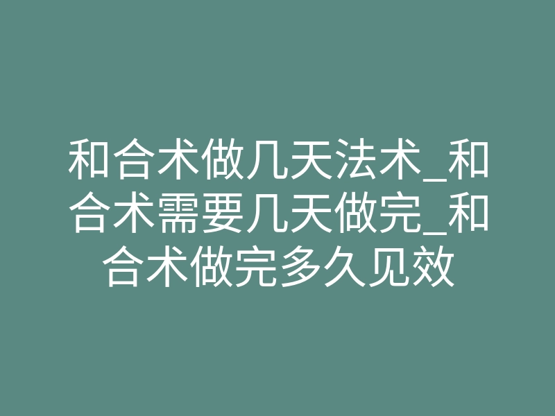 和合术做几天法术_和合术需要几天做完_和合术做完多久见效