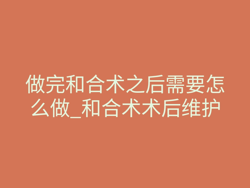 做完和合术之后需要怎么做_和合术术后维护