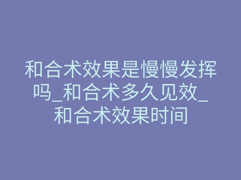 和合术效果是慢慢发挥吗_和合术多久见效_和合术效果时间