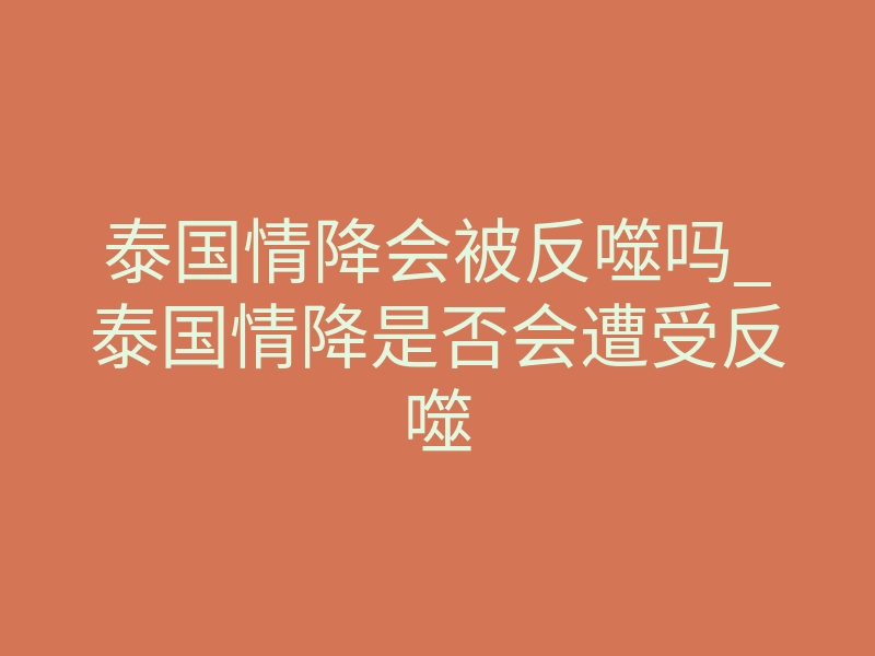 泰国情降会被反噬吗_泰国情降是否会遭受反噬