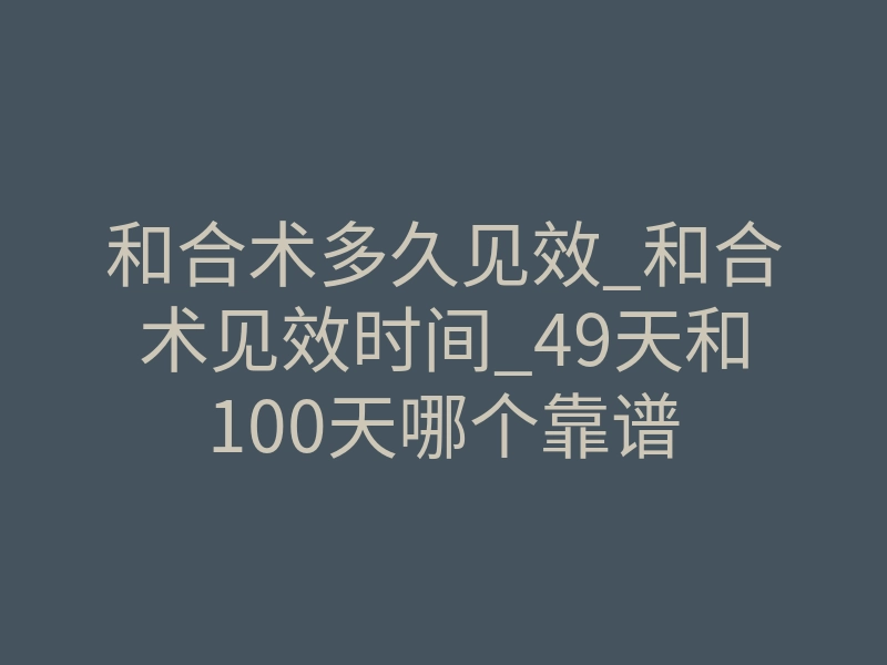 和合术多久见效_和合术见效时间_49天和100天哪个靠谱