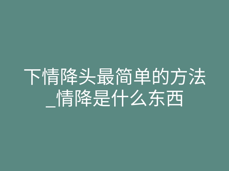 下情降头最简单的方法_情降是什么东西