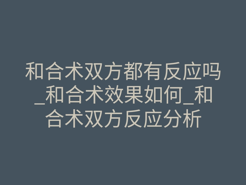 和合术双方都有反应吗_和合术效果如何_和合术双方反应分析