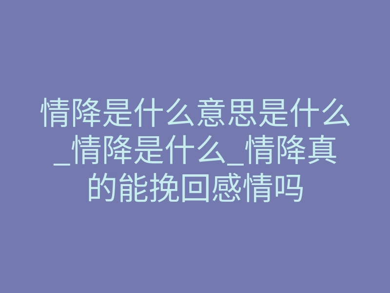 情降是什么意思是什么_情降是什么_情降真的能挽回感情吗