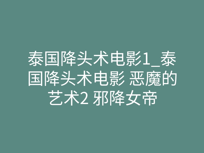 泰国降头术电影1_泰国降头术电影 恶魔的艺术2 邪降女帝