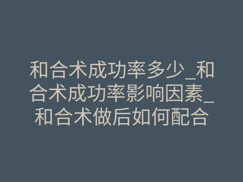 和合术成功率多少_和合术成功率影响因素_和合术做后如何配合