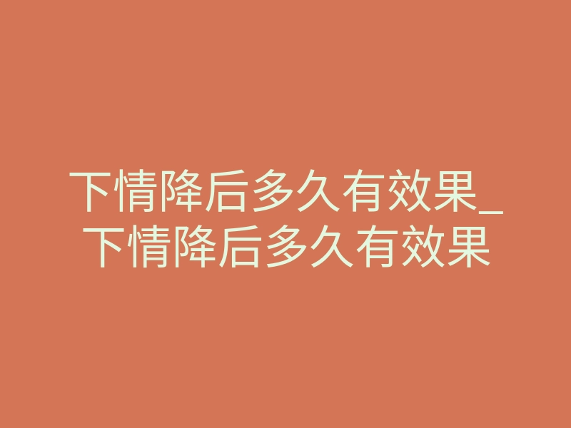 下情降后多久有效果_下情降后多久有效果