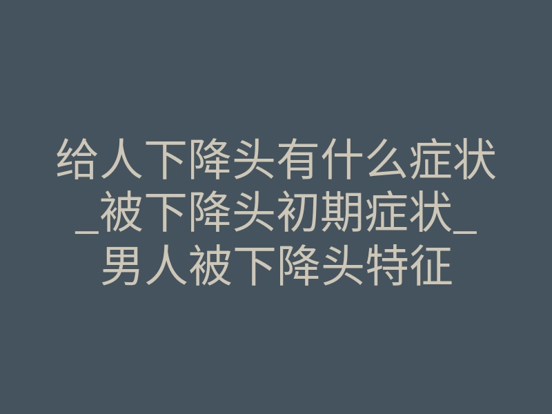 给人下降头有什么症状_被下降头初期症状_男人被下降头特征