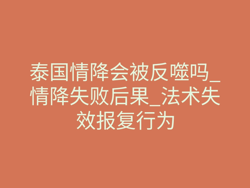 泰国情降会被反噬吗_情降失败后果_法术失效报复行为